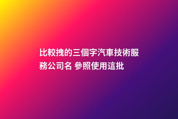 比較拽的三個字汽車技術服務公司名 參照使用這批-第1張-公司起名-玄機派